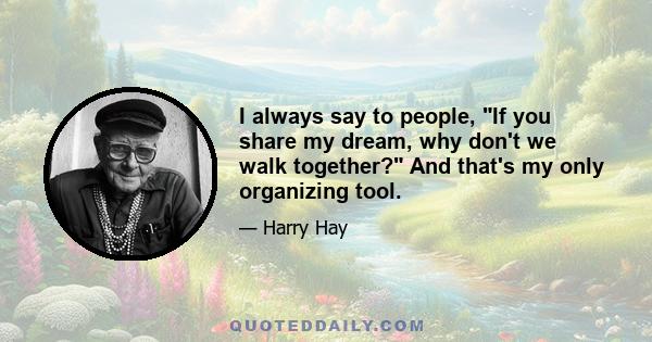 I always say to people, If you share my dream, why don't we walk together? And that's my only organizing tool.