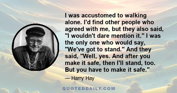 I was accustomed to walking alone. I'd find other people who agreed with me, but they also said, I wouldn't dare mention it. I was the only one who would say, We've got to stand. And they said, Well, yes. And after you