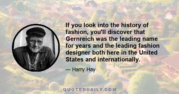 If you look into the history of fashion, you'll discover that Gernreich was the leading name for years and the leading fashion designer both here in the United States and internationally.