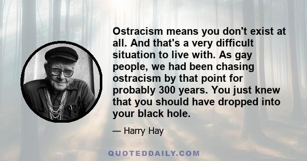 Ostracism means you don't exist at all. And that's a very difficult situation to live with. As gay people, we had been chasing ostracism by that point for probably 300 years. You just knew that you should have dropped