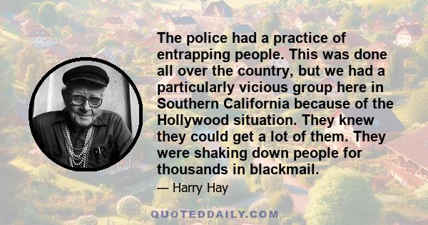 The police had a practice of entrapping people. This was done all over the country, but we had a particularly vicious group here in Southern California because of the Hollywood situation. They knew they could get a lot