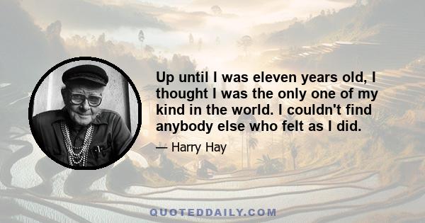 Up until I was eleven years old, I thought I was the only one of my kind in the world. I couldn't find anybody else who felt as I did.