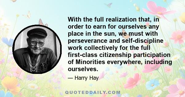 With the full realization that, in order to earn for ourselves any place in the sun, we must with perseverance and self-discipline work collectively for the full first-class citizenship participation of Minorities