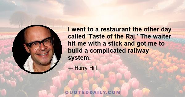 I went to a restaurant the other day called 'Taste of the Raj.' The waiter hit me with a stick and got me to build a complicated railway system.