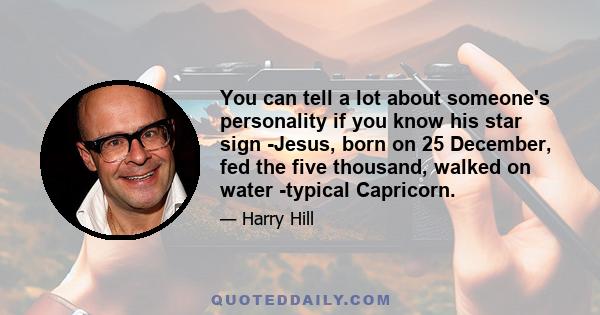 You can tell a lot about someone's personality if you know his star sign -Jesus, born on 25 December, fed the five thousand, walked on water -typical Capricorn.