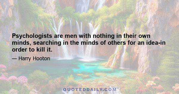 Psychologists are men with nothing in their own minds, searching in the minds of others for an idea-in order to kill it.