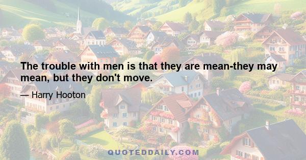 The trouble with men is that they are mean-they may mean, but they don't move.