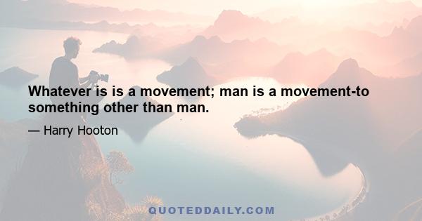 Whatever is is a movement; man is a movement-to something other than man.