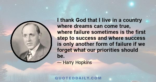 I thank God that I live in a country where dreams can come true, where failure sometimes is the first step to success and where success is only another form of failure if we forget what our priorities should be.