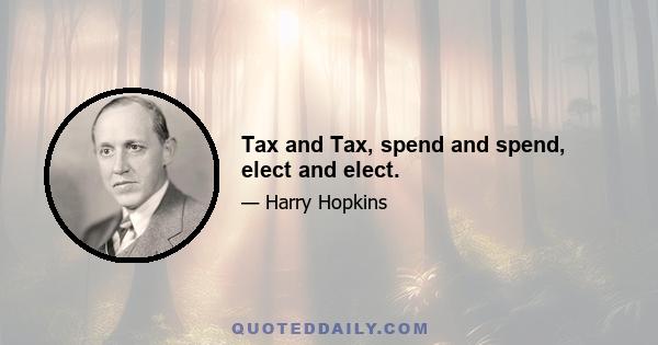 Tax and Tax, spend and spend, elect and elect.