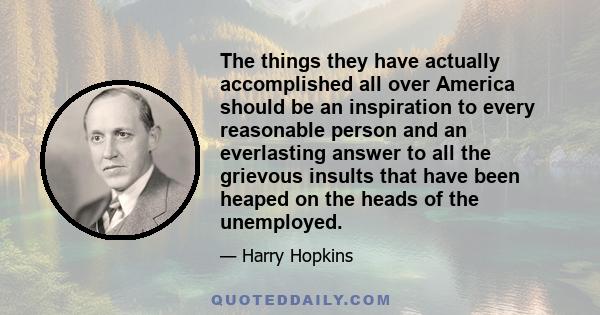 The things they have actually accomplished all over America should be an inspiration to every reasonable person and an everlasting answer to all the grievous insults that have been heaped on the heads of the unemployed.