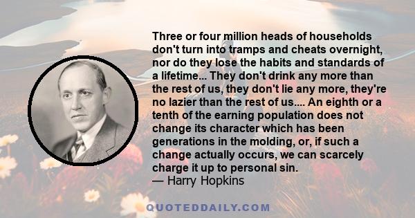 Three or four million heads of households don't turn into tramps and cheats overnight, nor do they lose the habits and standards of a lifetime... They don't drink any more than the rest of us, they don't lie any more,