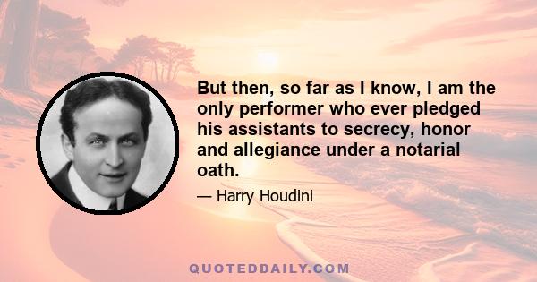 But then, so far as I know, I am the only performer who ever pledged his assistants to secrecy, honor and allegiance under a notarial oath.