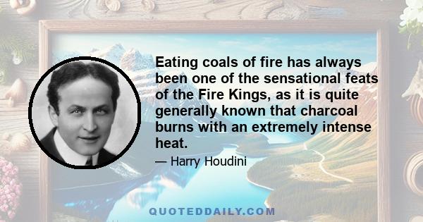 Eating coals of fire has always been one of the sensational feats of the Fire Kings, as it is quite generally known that charcoal burns with an extremely intense heat.