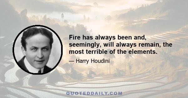 Fire has always been and, seemingly, will always remain, the most terrible of the elements.