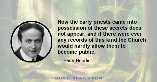 How the early priests came into possession of these secrets does not appear, and if there were ever any records of this kind the Church would hardly allow them to become public.