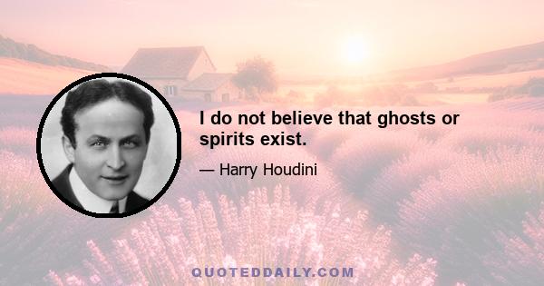 I do not believe that ghosts or spirits exist.