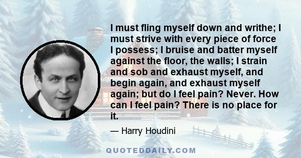 I must fling myself down and writhe; I must strive with every piece of force I possess; I bruise and batter myself against the floor, the walls; I strain and sob and exhaust myself, and begin again, and exhaust myself