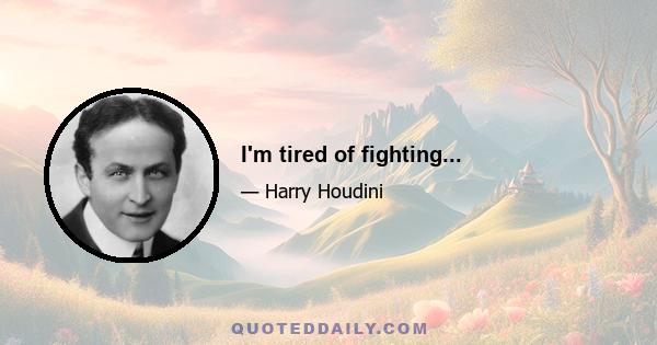 I'm tired of fighting...