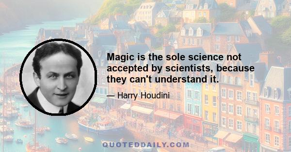 Magic is the sole science not accepted by scientists, because they can't understand it.