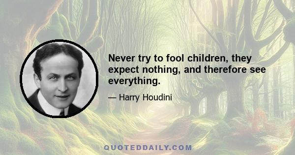 Never try to fool children, they expect nothing, and therefore see everything.