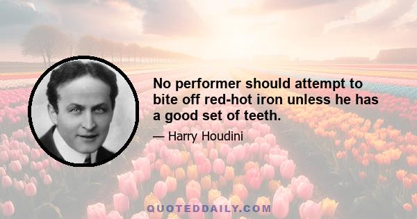 No performer should attempt to bite off red-hot iron unless he has a good set of teeth.