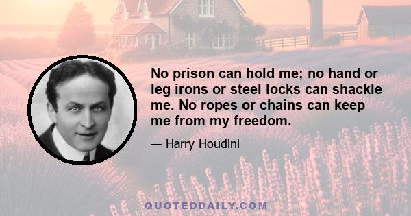 No prison can hold me; no hand or leg irons or steel locks can shackle me. No ropes or chains can keep me from my freedom.