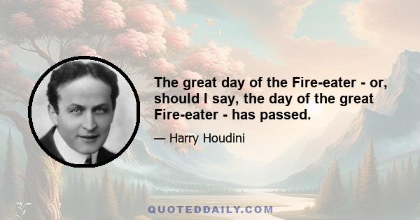 The great day of the Fire-eater - or, should I say, the day of the great Fire-eater - has passed.