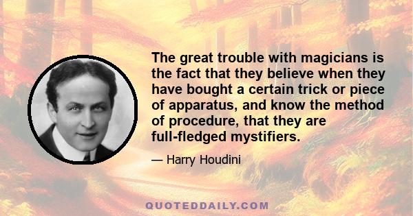 The great trouble with magicians is the fact that they believe when they have bought a certain trick or piece of apparatus, and know the method of procedure, that they are full-fledged mystifiers.