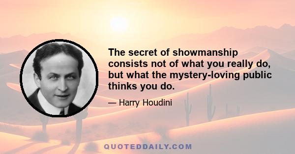 The secret of showmanship consists not of what you really do, but what the mystery-loving public thinks you do.