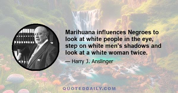 Marihuana influences Negroes to look at white people in the eye, step on white men's shadows and look at a white woman twice.