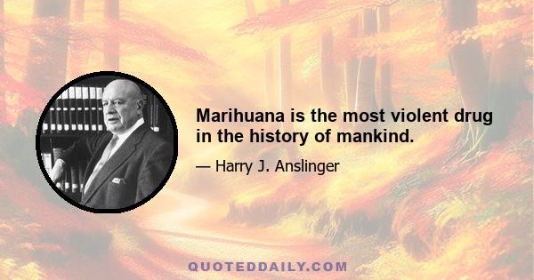 Marihuana is the most violent drug in the history of mankind.