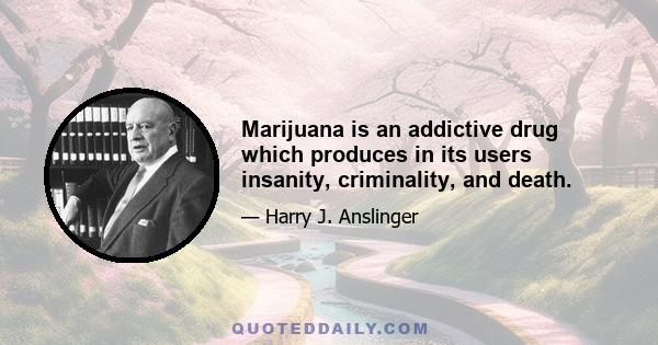 Marijuana is an addictive drug which produces in its users insanity, criminality, and death.