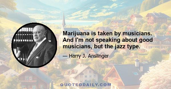 Marijuana is taken by musicians. And I'm not speaking about good musicians, but the jazz type.