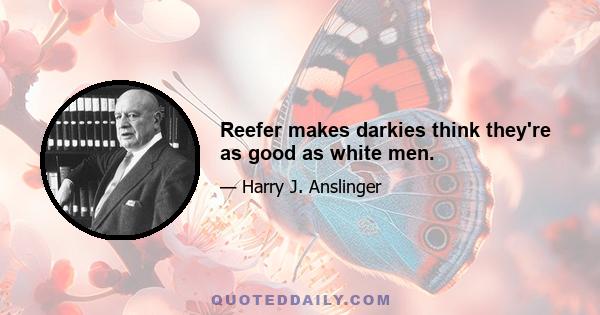 Reefer makes darkies think they're as good as white men.