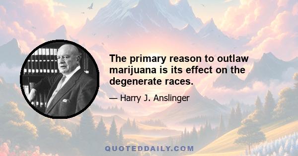 The primary reason to outlaw marijuana is its effect on the degenerate races.