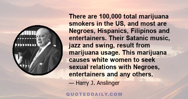 There are 100,000 total marijuana smokers in the US, and most are Negroes, Hispanics, Filipinos and entertainers. Their Satanic music, jazz and swing, result from marijuana usage. This marijuana causes white women to