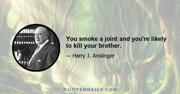 You smoke a joint and you're likely to kill your brother.