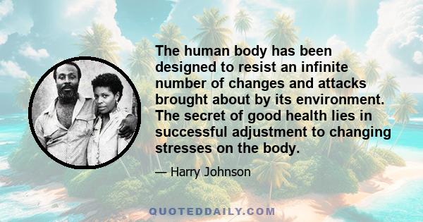 The human body has been designed to resist an infinite number of changes and attacks brought about by its environment. The secret of good health lies in successful adjustment to changing stresses on the body.