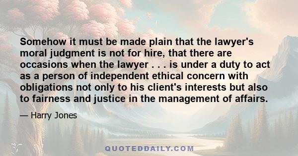 Somehow it must be made plain that the lawyer's moral judgment is not for hire, that there are occasions when the lawyer . . . is under a duty to act as a person of independent ethical concern with obligations not only