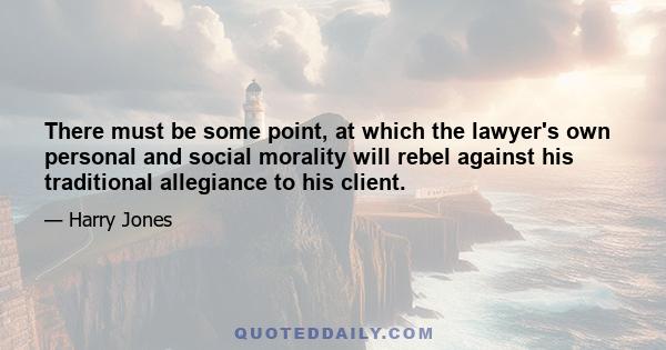 There must be some point, at which the lawyer's own personal and social morality will rebel against his traditional allegiance to his client.