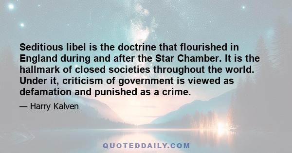 Seditious libel is the doctrine that flourished in England during and after the Star Chamber. It is the hallmark of closed societies throughout the world. Under it, criticism of government is viewed as defamation and