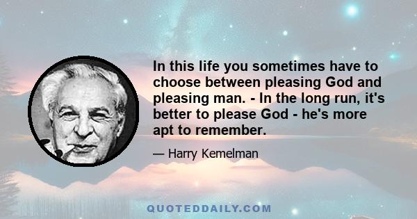 In this life you sometimes have to choose between pleasing God and pleasing man. - In the long run, it's better to please God - he's more apt to remember.