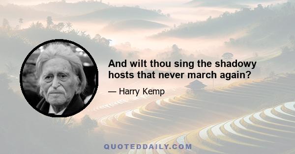 And wilt thou sing the shadowy hosts that never march again?