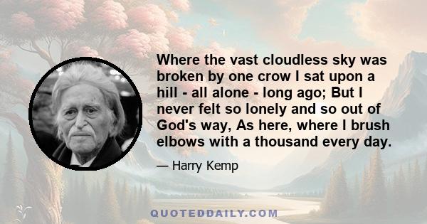 Where the vast cloudless sky was broken by one crow I sat upon a hill - all alone - long ago; But I never felt so lonely and so out of God's way, As here, where I brush elbows with a thousand every day.