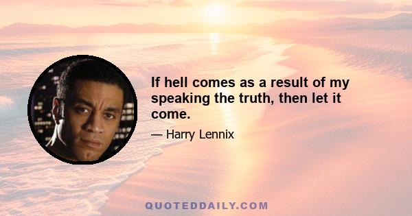 If hell comes as a result of my speaking the truth, then let it come.