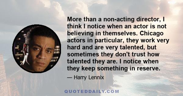 More than a non-acting director, I think I notice when an actor is not believing in themselves. Chicago actors in particular, they work very hard and are very talented, but sometimes they don't trust how talented they