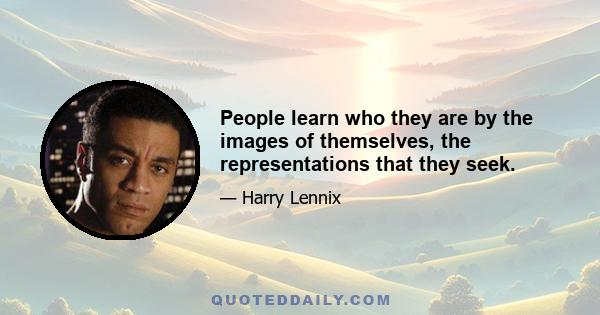 People learn who they are by the images of themselves, the representations that they seek.