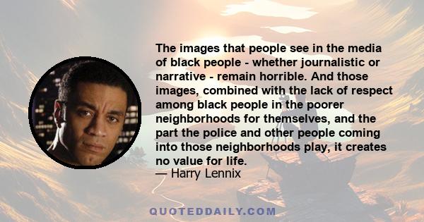 The images that people see in the media of black people - whether journalistic or narrative - remain horrible. And those images, combined with the lack of respect among black people in the poorer neighborhoods for