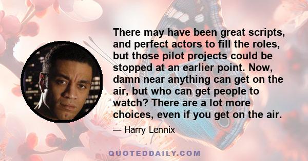 There may have been great scripts, and perfect actors to fill the roles, but those pilot projects could be stopped at an earlier point. Now, damn near anything can get on the air, but who can get people to watch? There